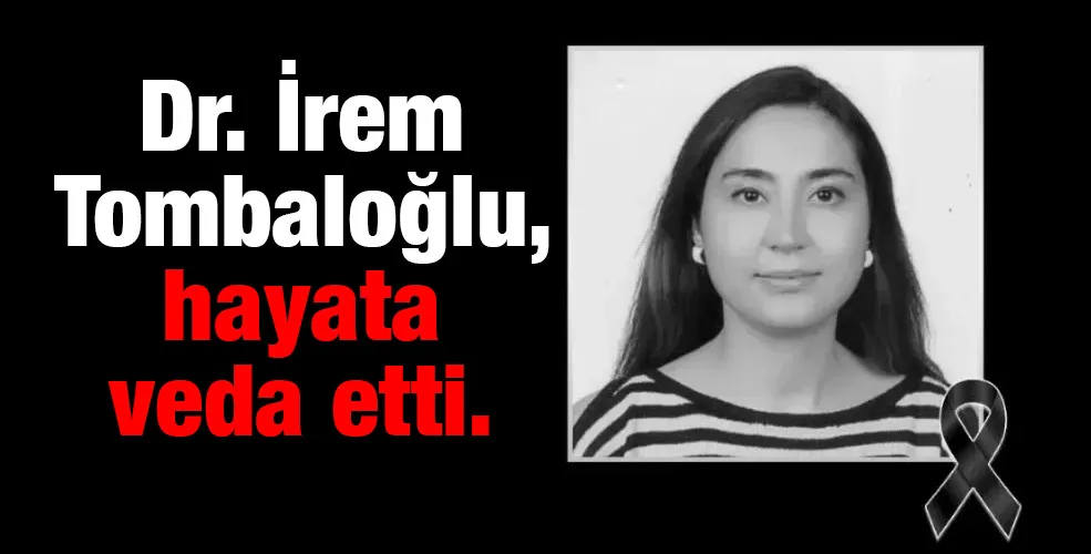 Dr. İrem Tombaloğlu, hayata veda etti.