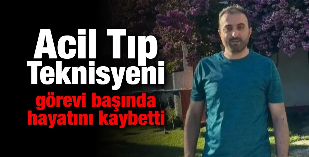 Acil Tıp Teknisyeni görevi başında hayatını kaybetti