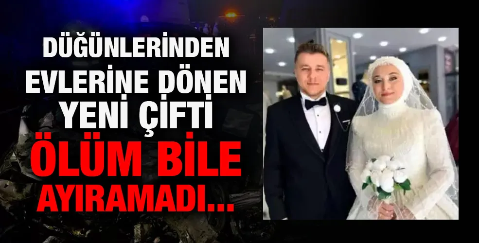 DÜĞÜNLERİNDEN EVLERİNE DÖNEN YENİ ÇİFTİ ÖLÜM BİLE AYIRAMADI...