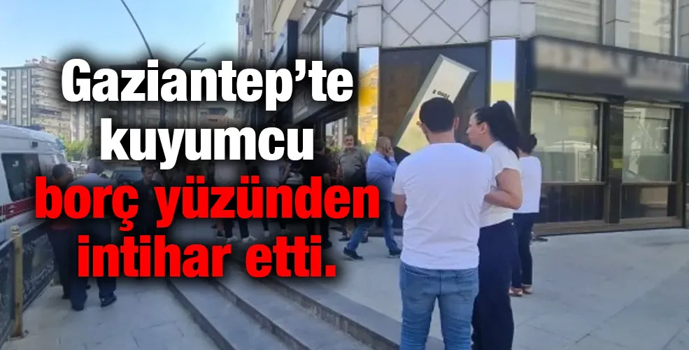 Gaziantep’te kuyumcu borç yüzünden intihar etti.