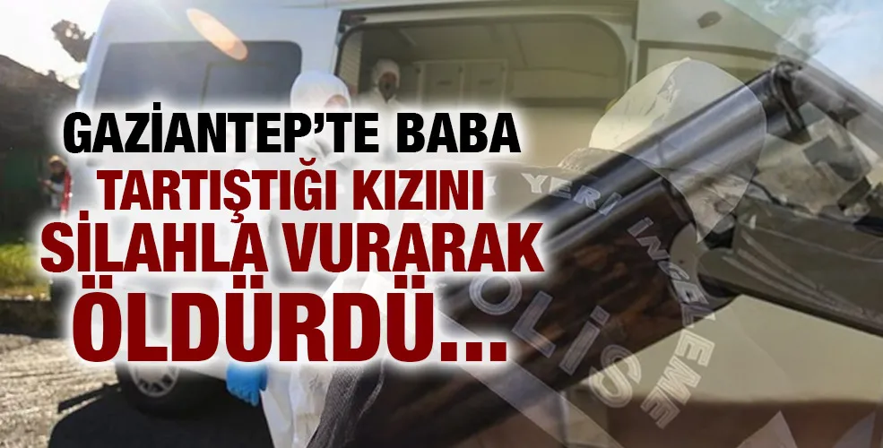 Gaziantep’te baba tartıştığı kızını silahla vurarak öldürdü