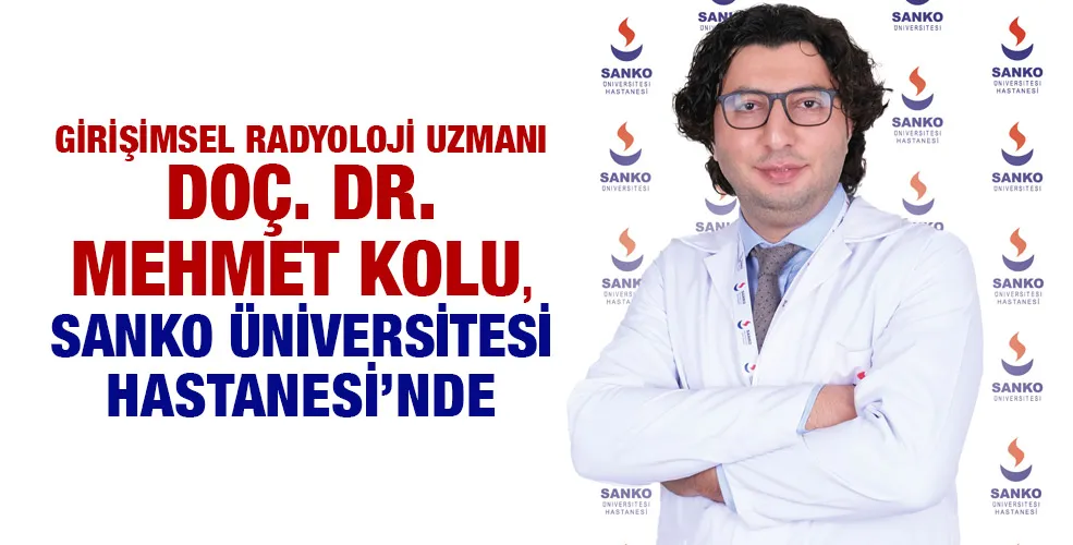 GİRİŞİMSEL RADYOLOJİ UZMANI DOÇ. DR. MEHMET KOLU, SANKO ÜNİVERSİTESİ HASTANESİ’NDE