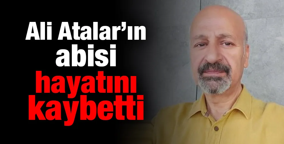 Ali Atalar’ın abisi hayatını kaybetti