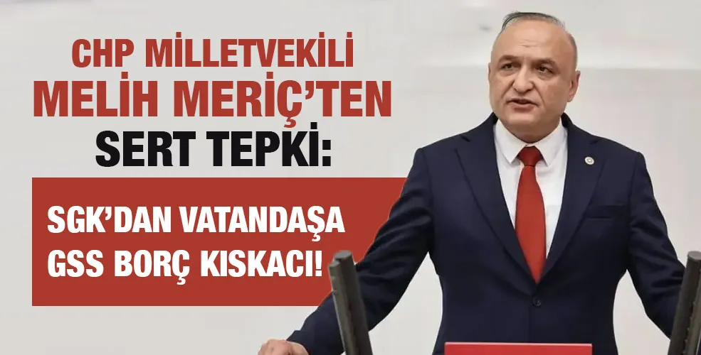 CHP Milletvekili Melih Meriç’ten Sert Tepki: SGK’dan Vatandaşa GSS Borç Kıskacı!