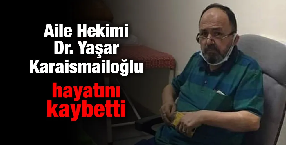 Aile Hekimi Dr.Yaşar Karaismailoğlu hayatını kaybetti.