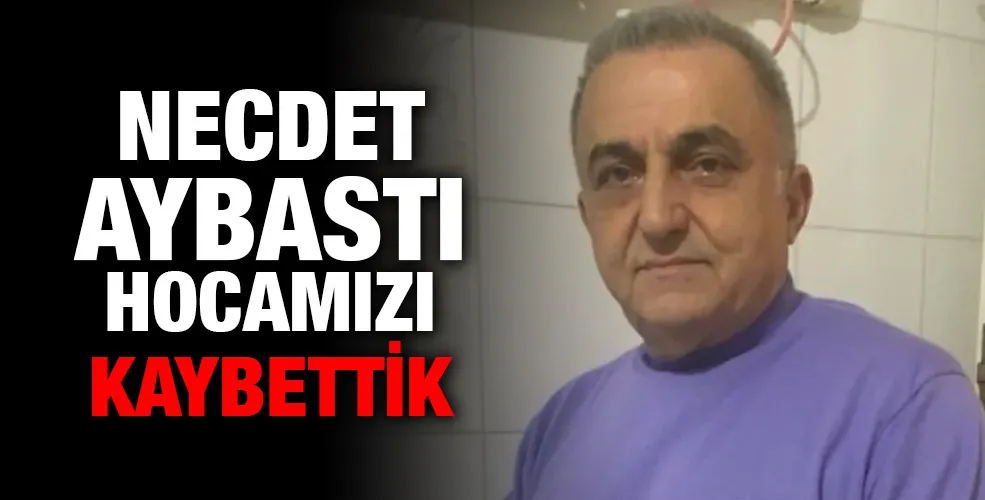 Necdet Aybastı hocamızı kaybettik 