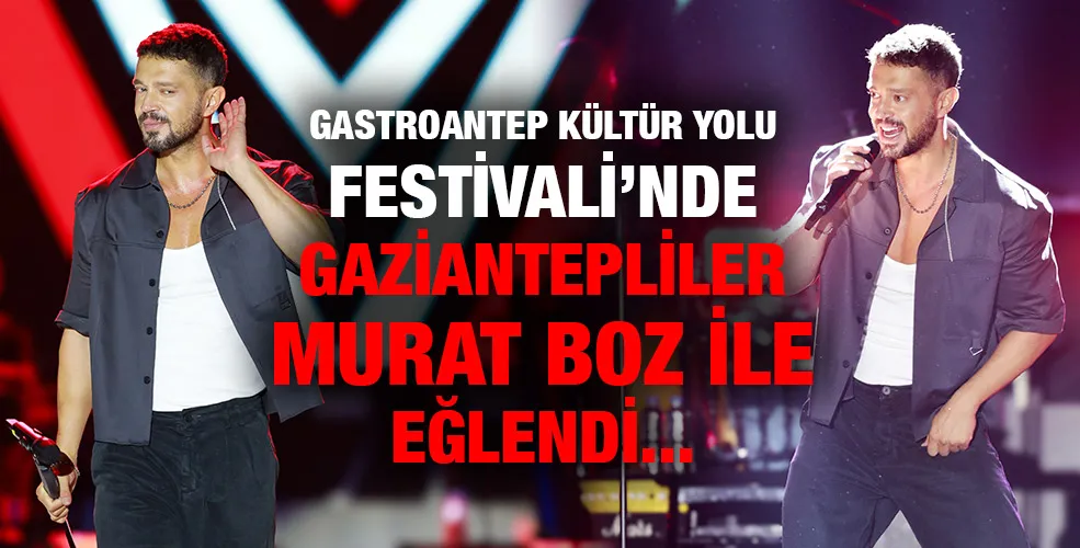 GASTROANTEP KÜLTÜR YOLU FESTİVALİ’NDE  GAZİANTEPLİLER MURAT BOZ İLE EĞLENDİ