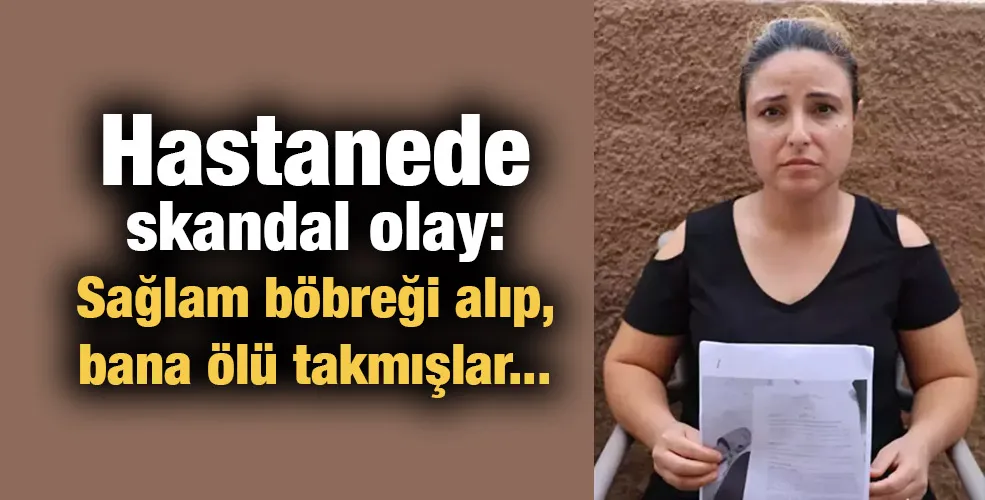 Hastanede skandal olay: Sağlam böbreği alıp, bana ölü takmışlar