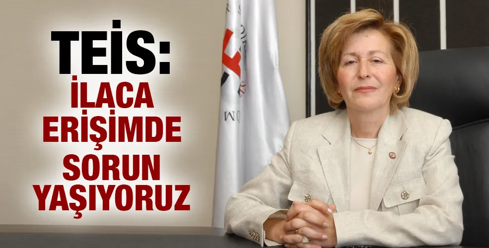 TEİS: “İLACA ERİŞİMDE SORUN YAŞIYORUZ”