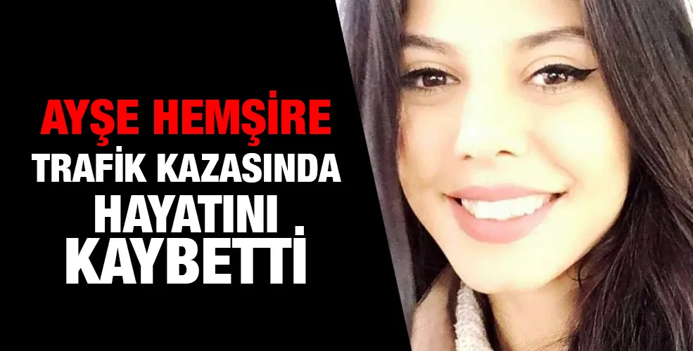 AYŞE HEMŞİRE TRAFİK KAZASINDAHAYATINI KAYBETTİ