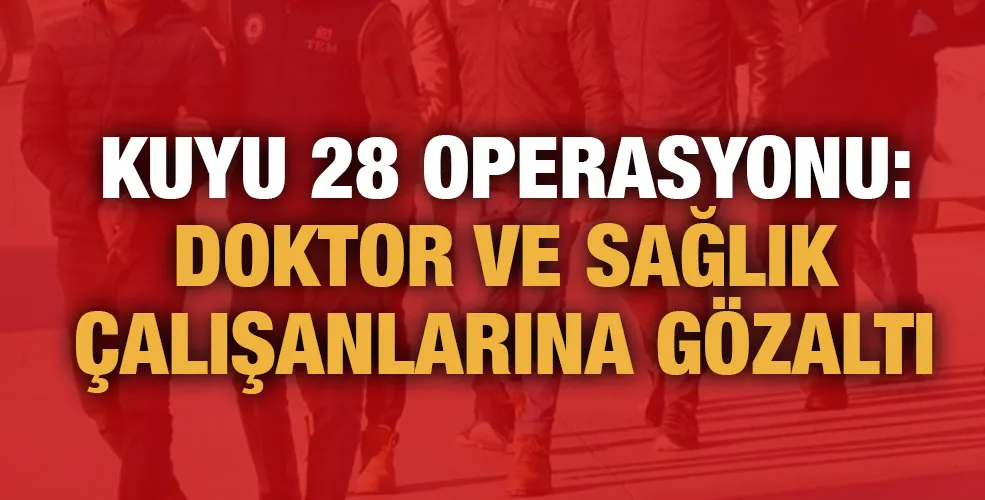 KUYU 28 OPERASYONU: DOKTOR VE SAĞLIK ÇALIŞANLARINA GÖZALTI