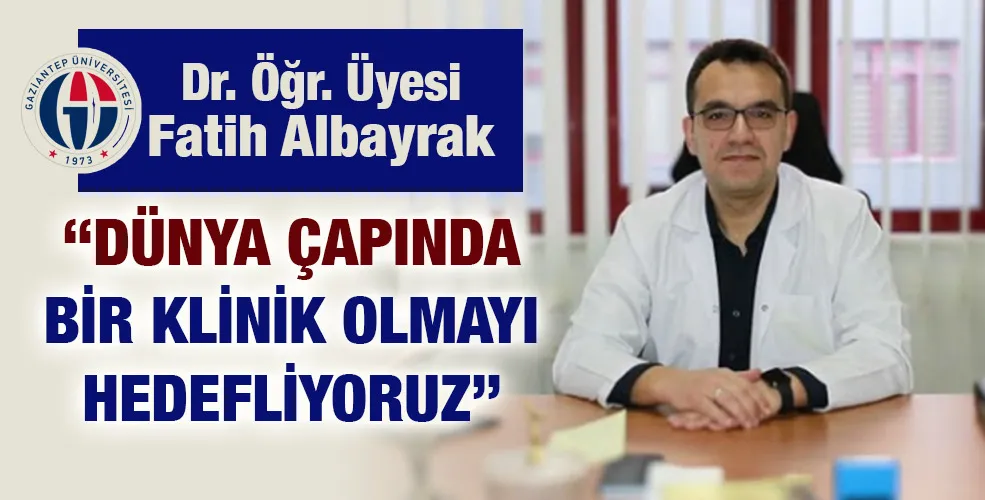 Dr. Öğr. Üyesi  Fatih Albayrak: “DÜNYA ÇAPINDA BİR KLİNİK OLMAYI HEDEFLİYORUZ”