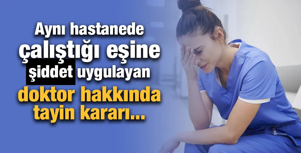 Aynı hastanede çalıştığı eşine şiddet uygulayan doktor hakkında tayin kararı