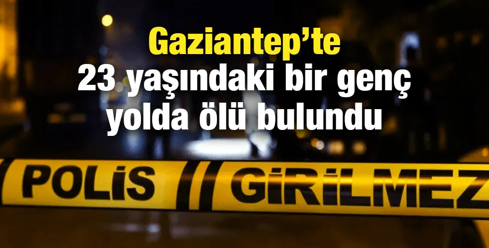 Gaziantep’te 23 yaşındaki bir genç yolda ölü bulundu!