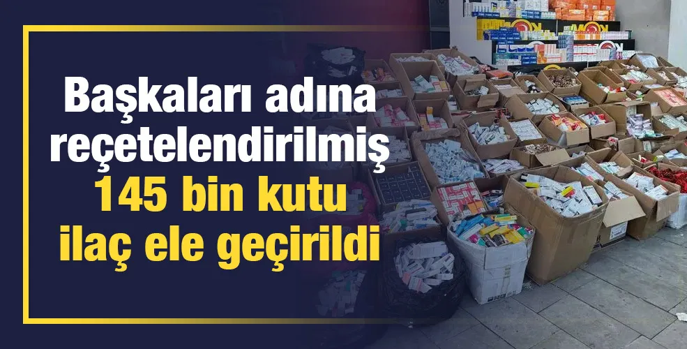 Başkaları adına reçetelendirilmiş 145 bin kutu ilaç ele geçirildi