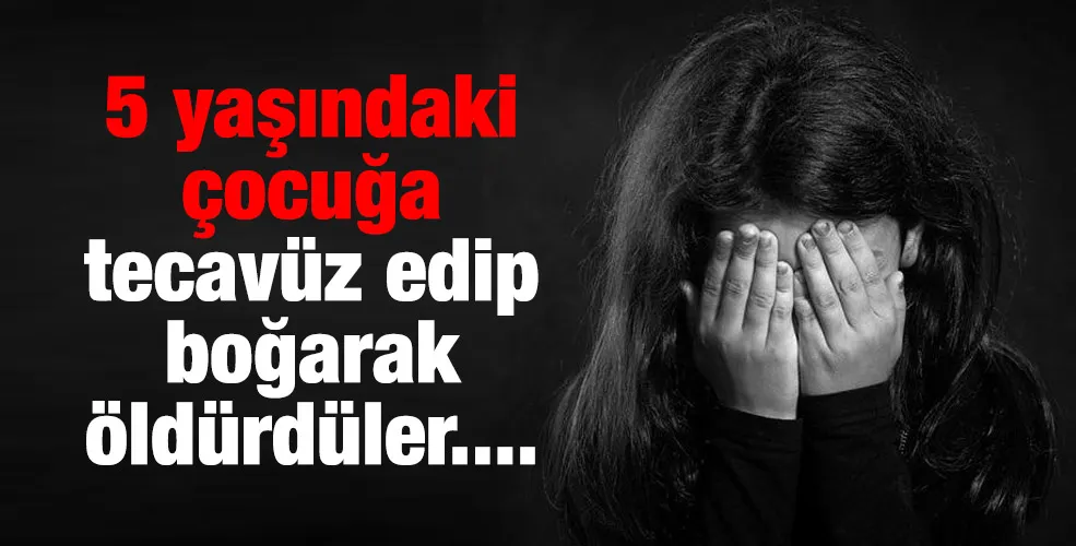 5 yaşındaki çocuğa tecavüz edip boğarak öldürdüler