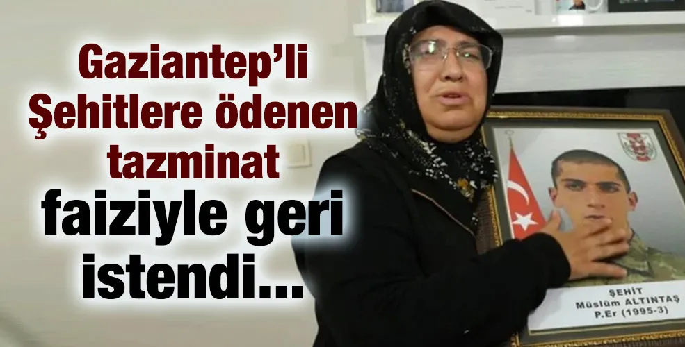 Gaziantep’li Şehitlere ödenen tazminat  faiziyle geri istendi...