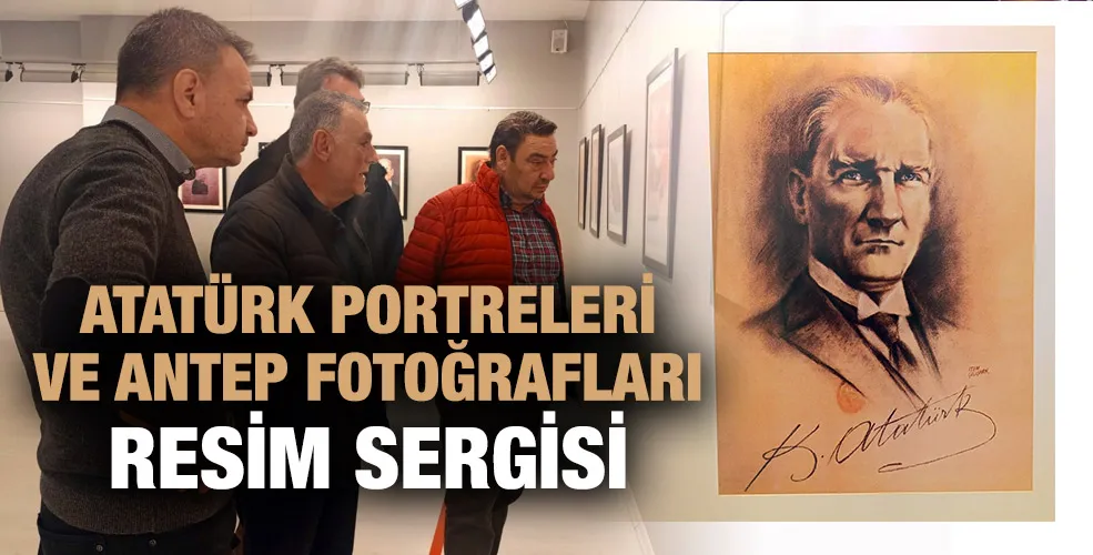 ATATÜRK PORTRELERİ VE ANTEP FOTOĞRAFLARI RESİM SERGİSİ