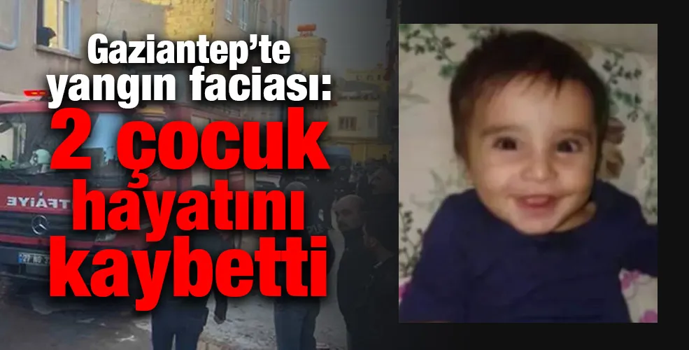 Gaziantep’te yangın faciası: 2 çocuk hayatını kaybetti