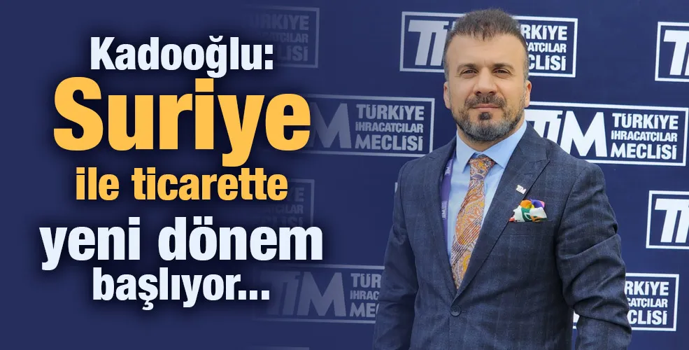 Kadooğlu: Suriye ile ticarette yeni dönem başlıyor