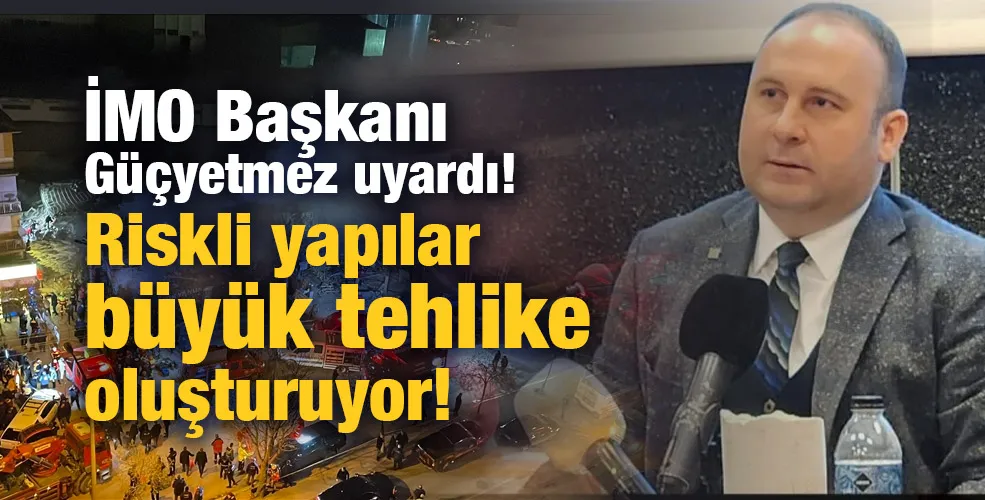 İMO Başkanı Güçyetmez uyardı! Riskli yapılar büyük tehlike oluşturuyor!