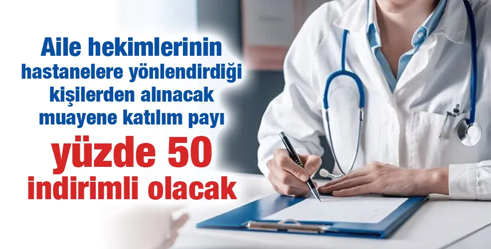 Aile hekimlerinin hastanelere yönlendirdiği kişilerden alınacak muayene katılım payı yüzde 50 indirimli olacak