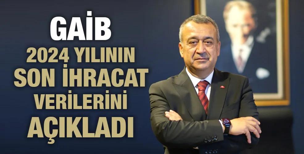 GAİB 2024 YILININ SON İHRACAT VERİLERİNİ AÇIKLADI