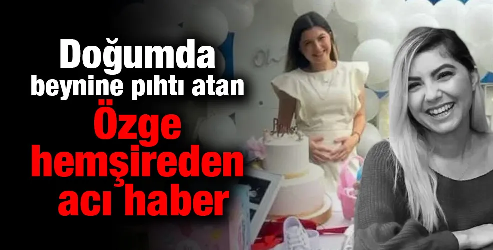 Doğumda beynine pıhtı atan Özge hemşireden acı haber