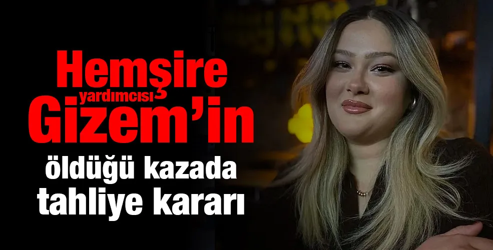 Hemşire yardımcısı Gizem’in öldüğü kazada tahliye kararı