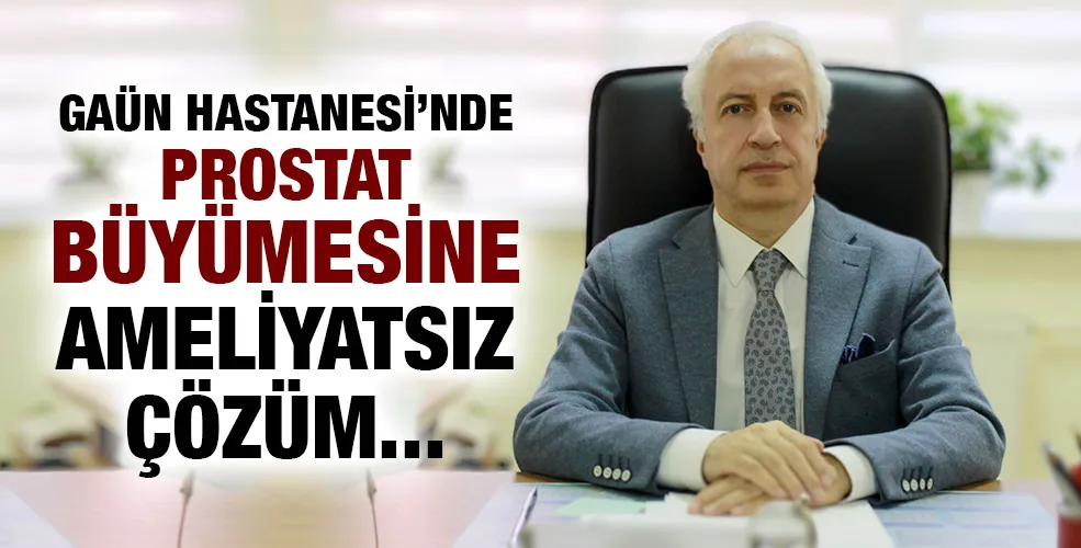 GAÜN HASTANESİ’NDE PROSTAT BÜYÜMESİNE AMELİYATSIZ ÇÖZÜM