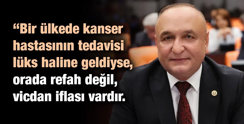 “Bir ülkede kanser hastasının tedavisi lüks haline geldiyse, orada refah değil, vicdan iflası vardır.