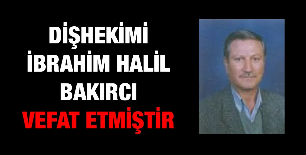Dişhekimi İbrahim Halil BAKIRCI vefat etmiştir