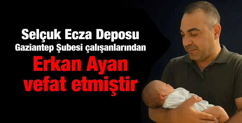 Selçuk Ecza Deposu  Gaziantep Şubesi çalışanlarından Erkan Ayan vefat etmiştir