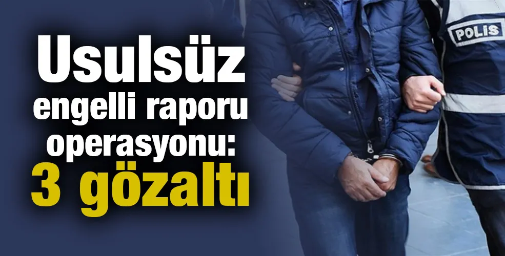 Usulsüz engelli raporu operasyonu: 3 gözaltı