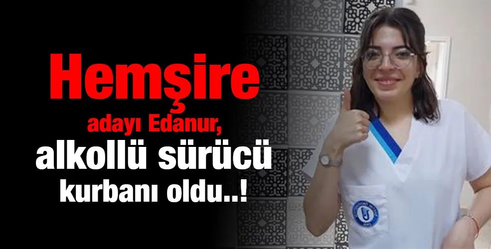 Hemşire adayı Edanur, alkollü sürücü kurbanı oldu..!