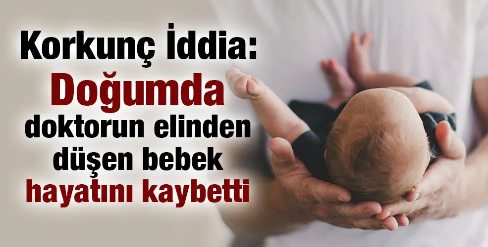 Korkunç İddia: Doğumda doktorun elinden düşen bebek hayatını kaybetti