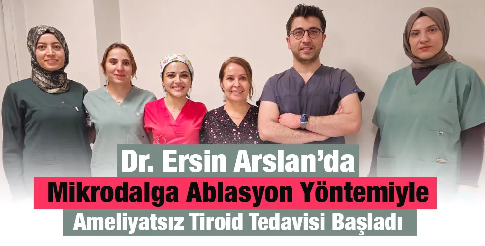 Dr. Ersin Arslan’da Mikrodalga Ablasyon Yöntemiyle Ameliyatsız Tiroid Tedavisi Başladı