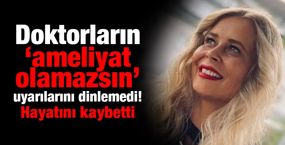 Doktorların ‘ameliyat olamazsın’ uyarılarını dinlemedi! Hayatını kaybetti