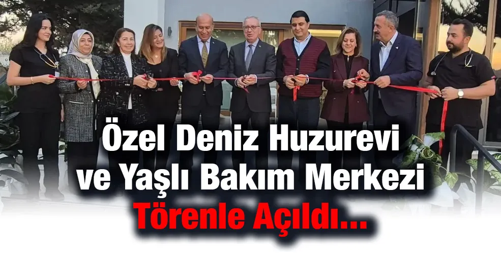 Özel Deniz Huzurevi ve Yaşlı Bakım Merkezi Törenle Açıldı