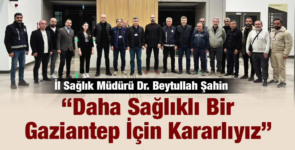 İl Sağlık Müdürü Dr. Beytullah Şahin : “Daha Sağlıklı Bir Gaziantep İçin Kararlıyız”