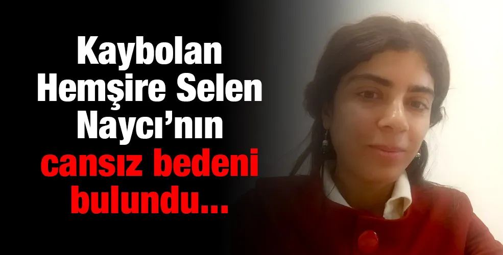 Kaybolan hemşire Selen Naycı’nın cansız bedeni bulundu