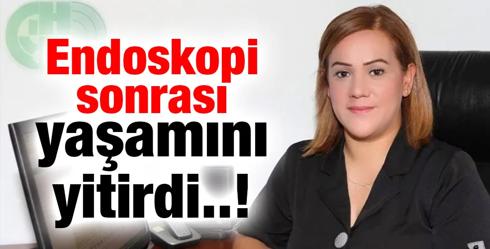 Endoskopi sonrası yaşamını yitirdi!