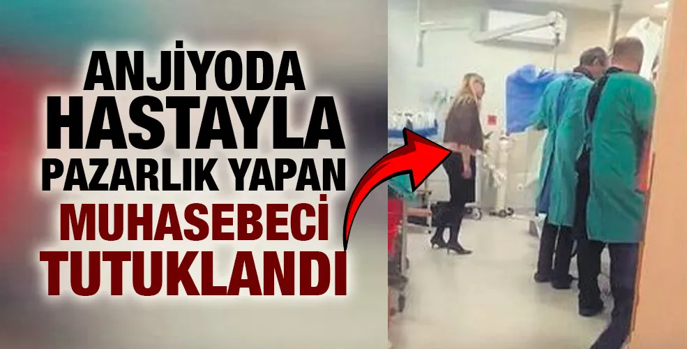 Anjiyoda hastayla pazarlık yapan muhasebeci tutuklandı!