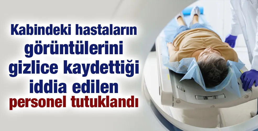 Kabindeki hastaların görüntülerini gizlice kaydettiği iddia edilen personel tutuklandı