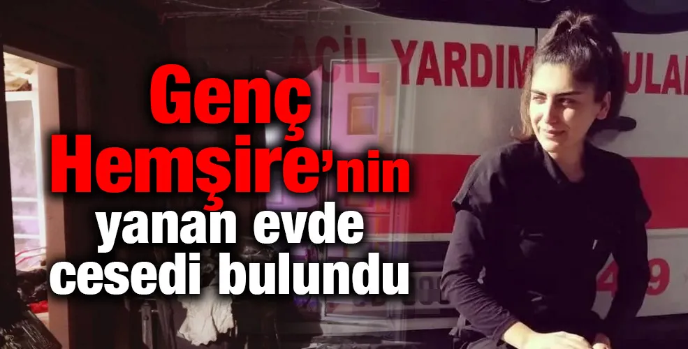 Genç Hemşire’nin yanan evde esedi bulundu