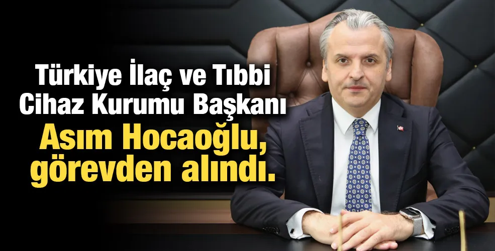 Türkiye İlaç ve Tıbbi Cihaz Kurumu Başkanı Asım Hocaoğlu, görevden alındı.