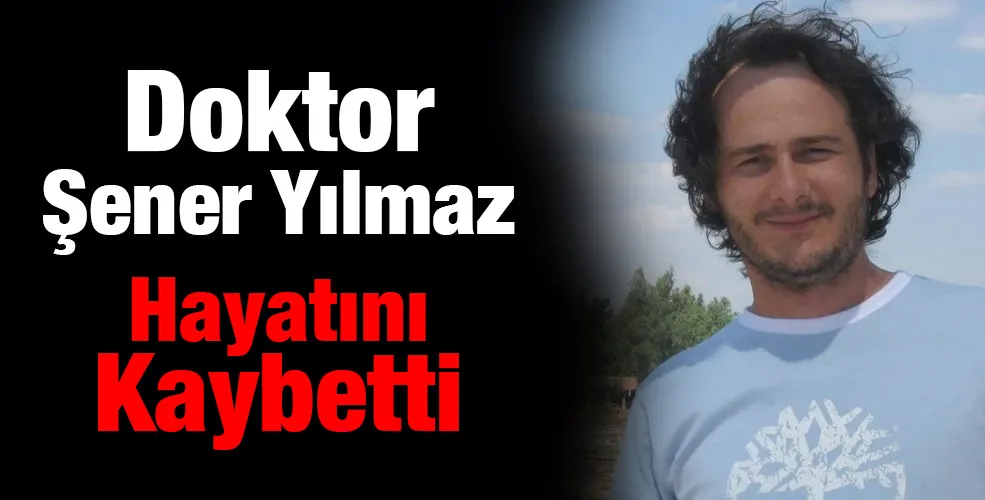 Doktor Şener Yılmaz Hayatını Kaybetti