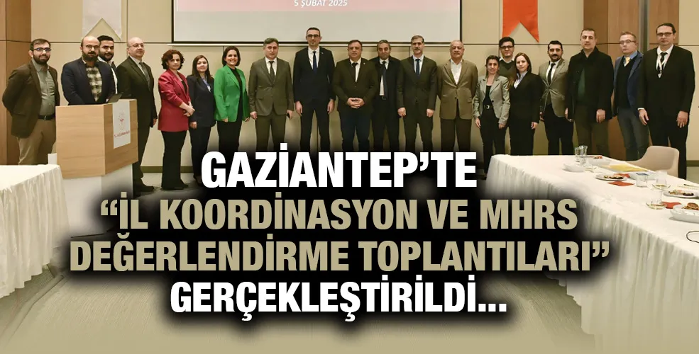 GAZİANTEP’TE “İL KOORDİNASYON VE MHRS DEĞERLENDİRME TOPLANTILARI” GERÇEKLEŞTİRİLDİ