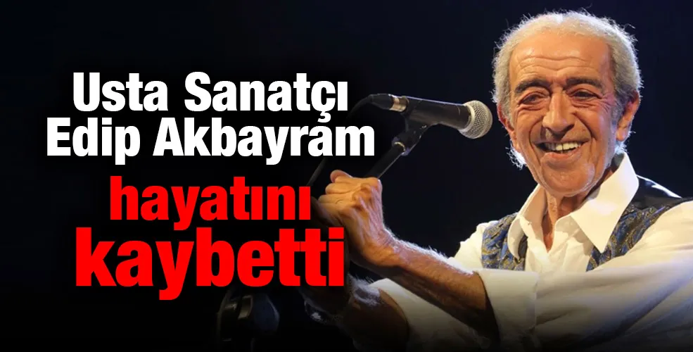 Usta Sanatçı Edip Akbayram hayatını kaybetti