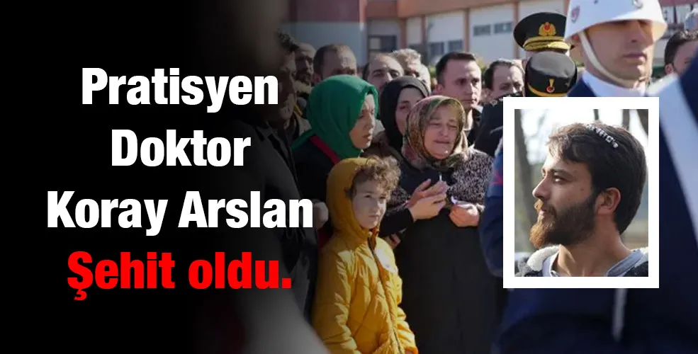 Pratisyen Doktor Koray Arslan Şehit oldu